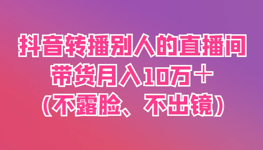 抖音转播别人的直播间带货月入10万＋(不露脸、不出镜)-创业吧