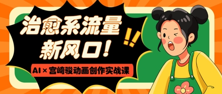 治愈系流量新风口，AI+宫崎骏动画创作实战课，从0到1打造爆款视频-创业吧
