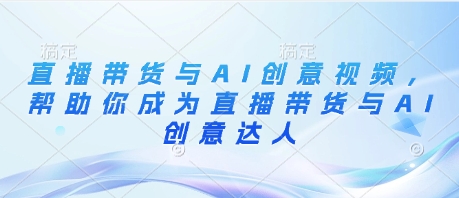 直播带货与AI创意视频，帮助你成为直播带货与AI创意达人-创业吧