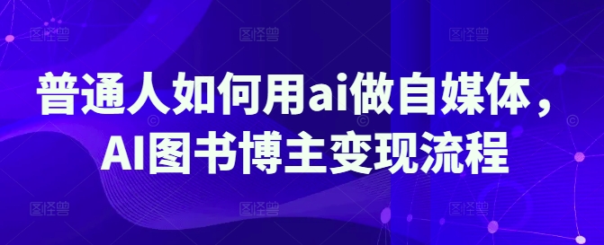 普通人如何用ai做自媒体，AI图书博主变现流程-创业吧