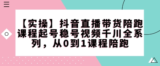 【实操】抖音直播带货陪跑课程起号稳号视频千川全系列，从0到1课程陪跑-创业吧