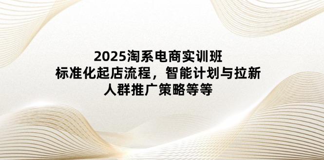 2025淘系电商实训班：标准化起店流程，智能计划与拉新，人群推广策略等等-创业吧