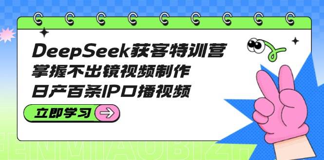 DeepSeek获客特训营：掌握不出镜视频制作，日产百条IP口播视频-创业吧