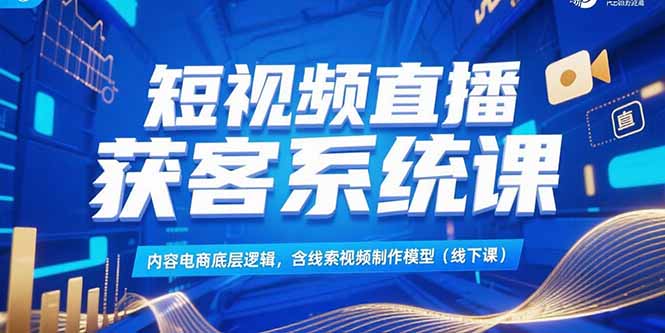 短视频直播获客系统课，内容电商底层逻辑，含线索视频制作模型(线下课-创业吧