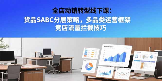 全店动销转型线下课：货品SABC分层策略，多品类运营框架 竞店流量拦截技巧-创业吧