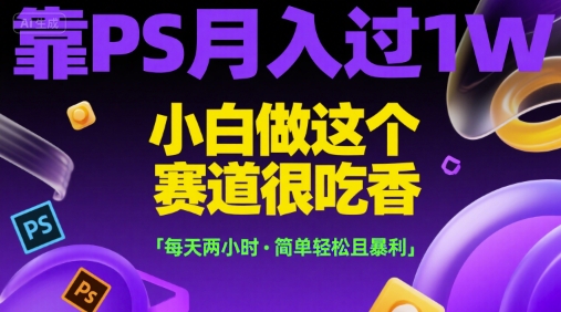 靠PS月入过1W，小白做这个赛道很吃香，每天两小时，简单轻松且暴利【揭秘】-创业吧