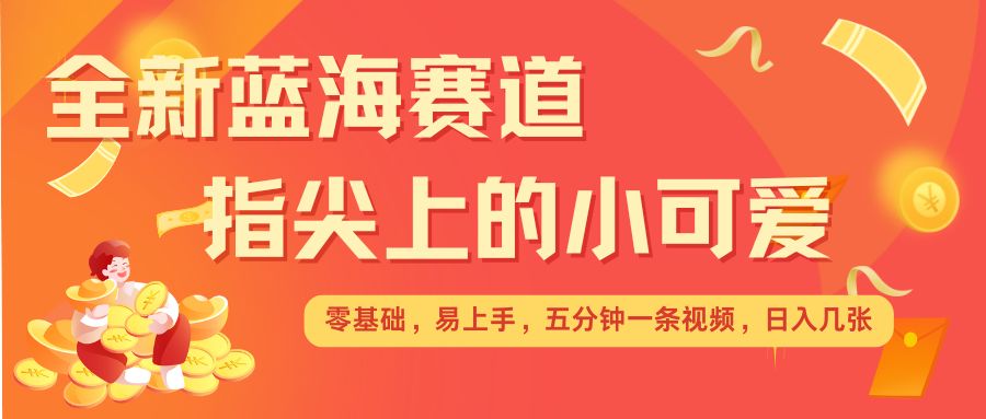 最新蓝海赛道，指尖上的小可爱，几分钟一条治愈系视频，日入几张，矩阵操作收益翻倍-创业吧