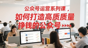 公众号运营系列课，如何打造高质量挣钱的公众号-创业吧