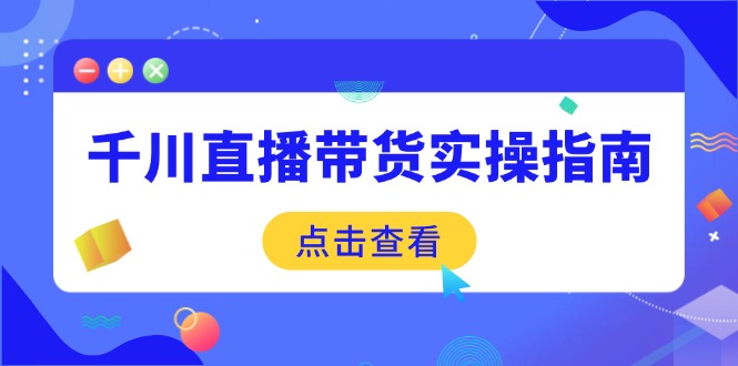 千川直播带货实操指南：从选品到数据优化，基础到实操全面覆盖-创业吧