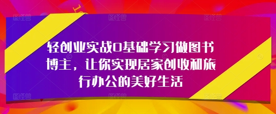 轻创业实战0基础学习做图书博主，让你实现居家创收和旅行办公的美好生活-创业吧