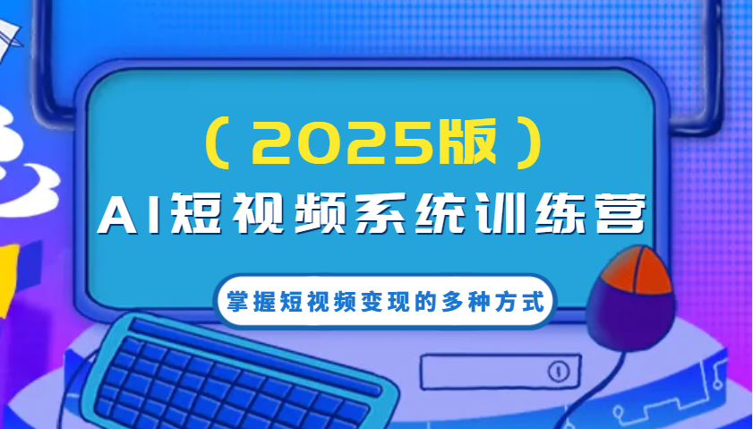 AI短视频系统训练营(2025版)掌握短视频变现的多种方式，结合AI技术提升创作效率！-创业吧