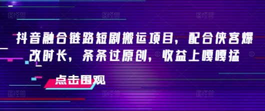 抖音融合链路短剧搬运项目，配合侠客爆改时长，条条过原创，收益嘎嘎猛-创业吧