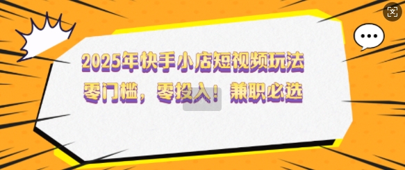 2025年快手小店短视频玩法，零门槛，零投入，兼职必选【揭秘】-创业吧