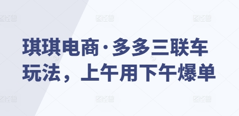 琪琪电商·多多三联车玩法，上午用下午爆单-创业吧