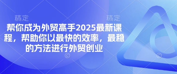 帮你成为外贸高手2025最新课程，帮助你以最快的效率，最稳的方法进行外贸创业-创业吧