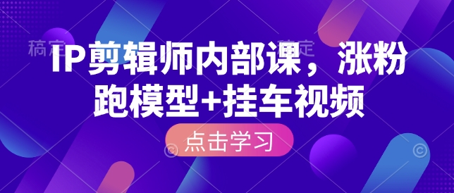IP剪辑师内部课，涨粉跑模型+挂车视频-创业吧