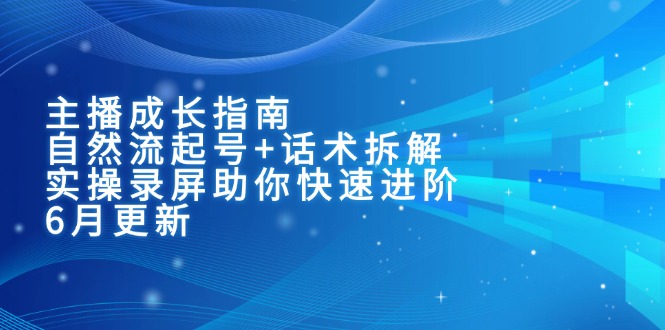 主播成长指南：自然流起号+话术拆解，实操录屏助你快速进阶(6月更新-创业吧