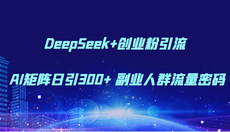 DeepSeek+创业粉引流 AI矩阵日引300+ 副业人群流量密码-创业吧