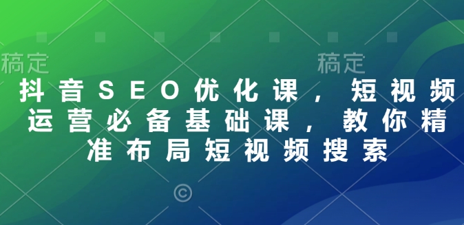 抖音SEO优化课，短视频运营必备基础课，教你精准布局短视频搜索-创业吧