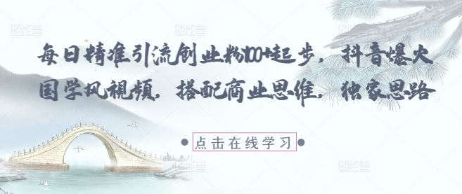 每日精准引流创业粉100+起步，抖音爆火国学风视频，搭配商业思维，独家思路-创业吧