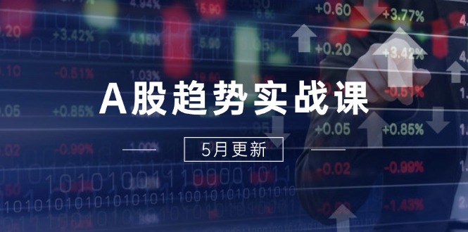 A股趋势实战课：主力动向+政策红利，2025全年策略5月更新-创业吧