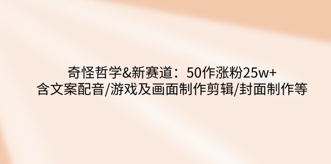 奇怪哲学-新赛道：50作涨粉25w+含文案配音/游戏及画面制作剪辑/封面制作等-创业吧