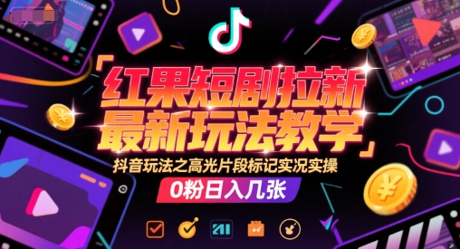 红果短剧拉新最新玩法教学，抖音玩法之高光片段标记实况实操，0粉日入几张-创业吧