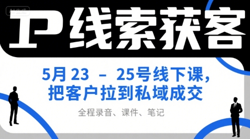 IP线索获客5月23-25号线下课，把客户拉到私域成交(录音+课件+笔记)-创业吧
