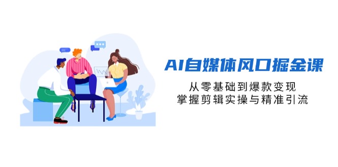 AI自媒体风口掘金课，从零基础到爆款变现，掌握剪辑实操与精准引流-创业吧