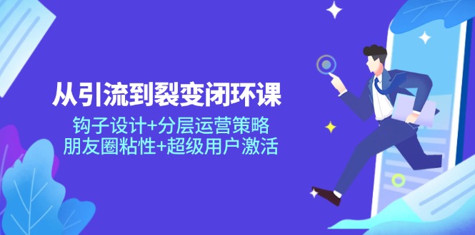 从引流到裂变闭环课：钩子设计+分层运营策略，朋友圈粘性+超级用户激活-创业吧