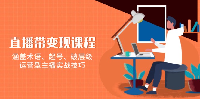 直播带变现课程，涵盖术语、起号、破层级，运营型主播实战技巧-创业吧