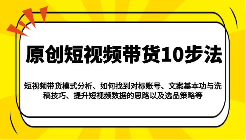 原创短视频带货10步法：模式分析/对标账号/文案与洗稿/提升数据/以及选品策略等-创业吧