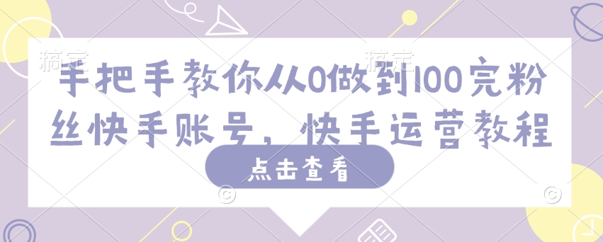 手把手教你从0做到100完粉丝快手账号，快手运营教程-创业吧