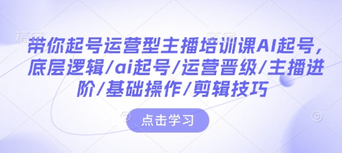 带你起号运营型主播培训课AI起号，底层逻辑/ai起号/运营晋级/主播进阶/基础操作/剪辑技巧-创业吧