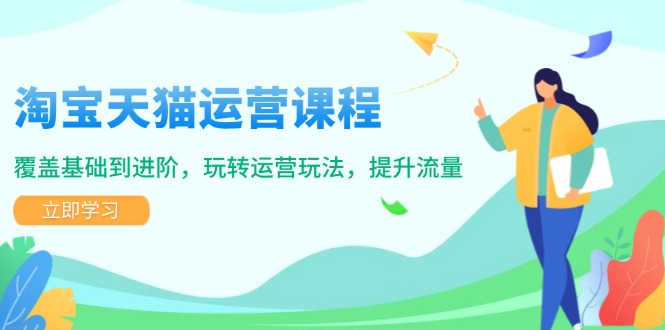 淘宝天猫运营课程，覆盖基础到进阶，玩转运营玩法，提升流量-创业吧