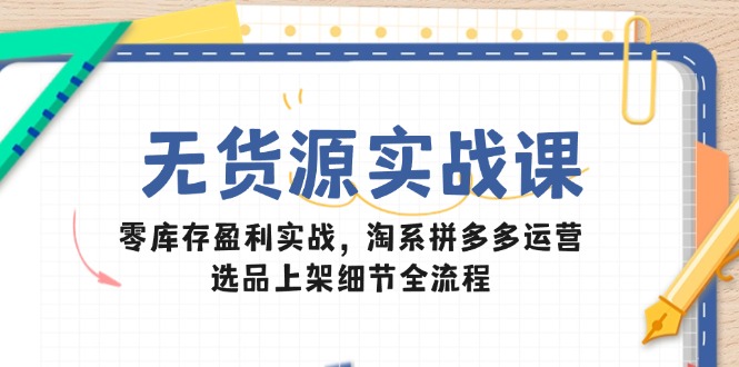 无货源实战课：零库存盈利实战，淘系拼多多运营，选品上架细节全流程-创业吧