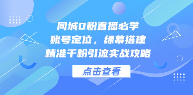 同城0粉直播必学，账号定位，绿幕搭建，精准千粉引流实战攻略-创业吧