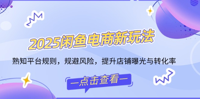 2025闲鱼电商新玩法，熟知平台规则，规避风险，提升店铺曝光与转化率-创业吧