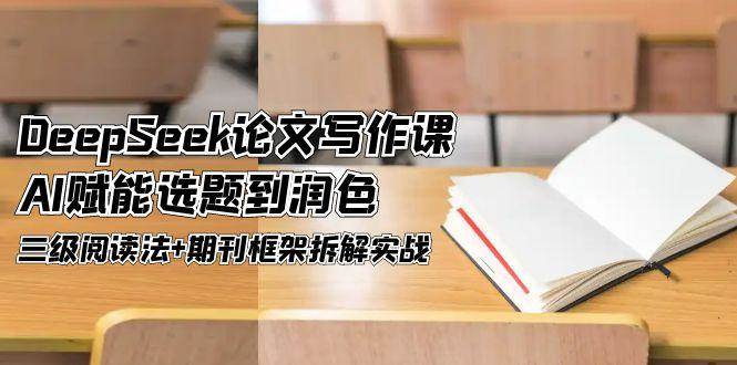 DeepSeek论文写作课，AI赋能选题到润色，三级阅读法+期刊框架拆解实战-创业吧