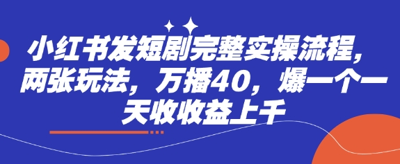 小红书发短剧完整实操流程，两张玩法，万播40，爆一个一天收收益上千-创业吧