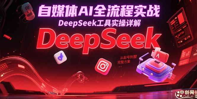 自媒体AI全流程实战，DeepSeek工具实操详解，从起号到变现完整方案-创业吧