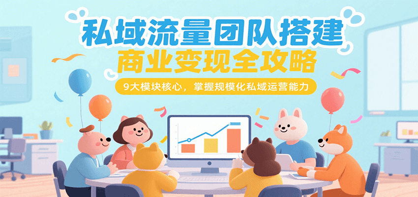 私域流量团队搭建商业变现全攻略，9大模块核心，掌握规模化私域运营能力-创业吧