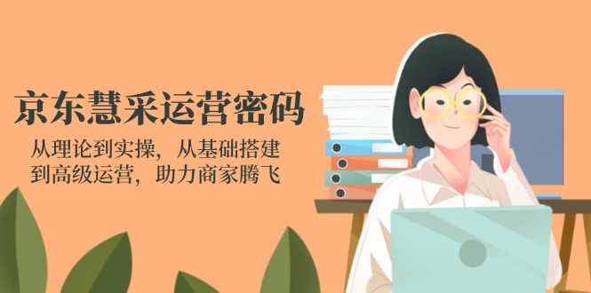 京东慧采运营密码：从理论到实操，从基础搭建到高级运营，助力商家腾飞-创业吧