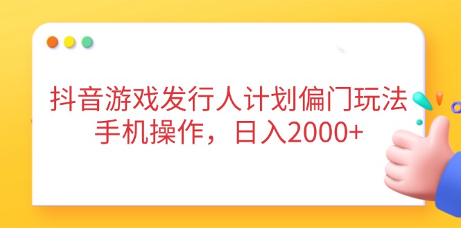 抖音游戏发行人计划偏门玩法，手机操作，日入2000+-创业吧