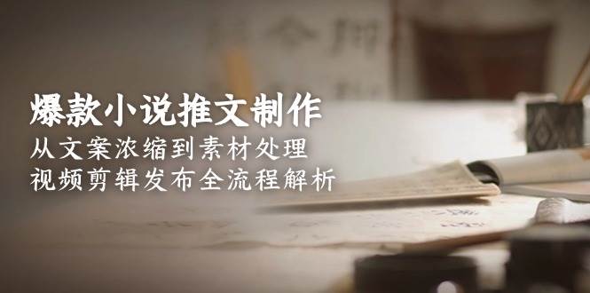 爆款小说推文制作，从文案浓缩到素材处理，视频剪辑发布全流程解析-创业吧