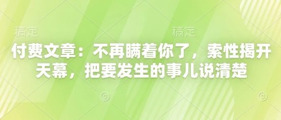 付费文章：不再瞒着你了，索性揭开天幕，把要发生的事儿说清楚-创业吧