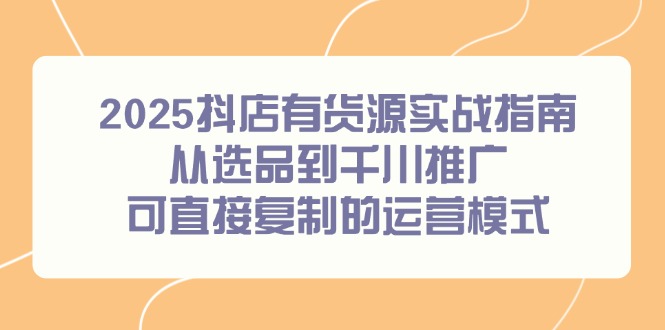 2025抖店有货源实战指南，从选品到千川推广，可直接复制的运营模式-创业吧