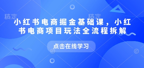 小红书电商掘金课，小红书电商项目玩法全流程拆解(更新5月)-创业吧
