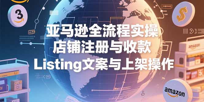 亚马逊全流程实操，店铺注册与收款，Listing文案与上架操作-创业吧