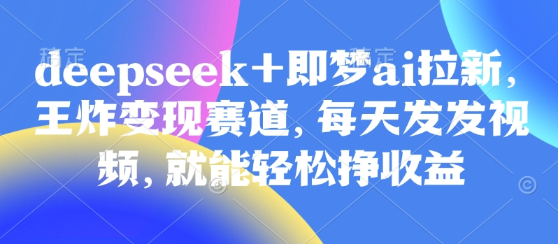 原客单价998的deepseek+即梦ai拉新，王炸变现赛道，每天发发视频，就能轻松挣收益-创业吧